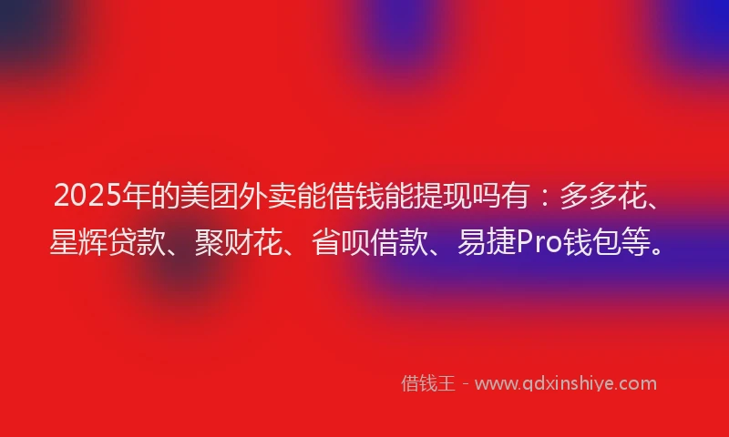2025年的美团外卖能借钱能提现吗有：多多花、星辉贷款、聚财花、省呗借款、易捷Pro钱包等。