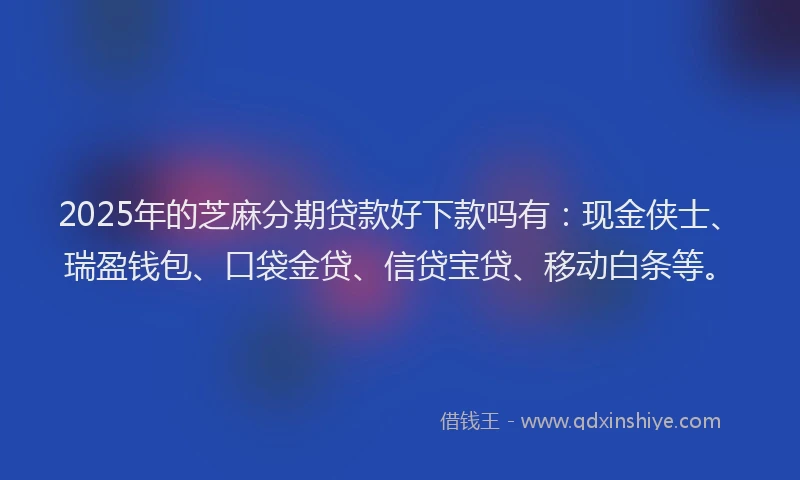 2025年的芝麻分期贷款好下款吗有：现金侠士、瑞盈钱包、口袋金贷、信贷宝贷、移动白条等。