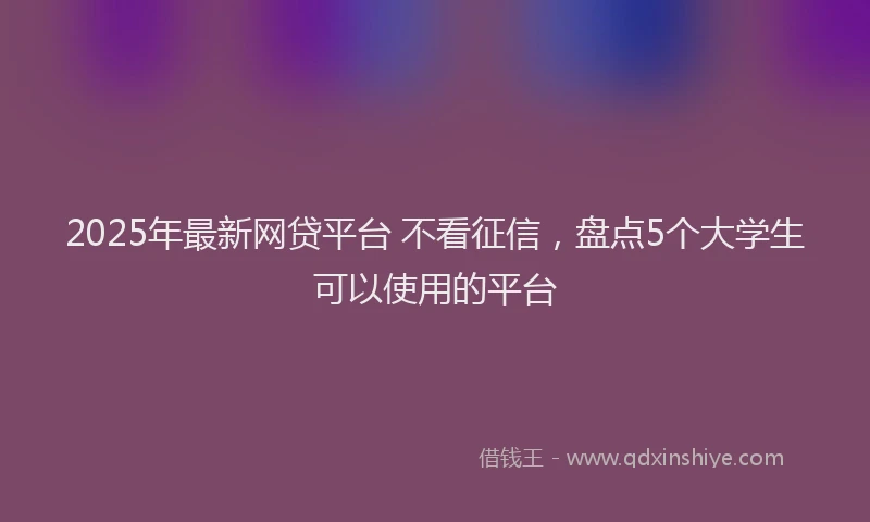 2025年最新网贷平台 不看征信，盘点5个大学生可以使用的平台