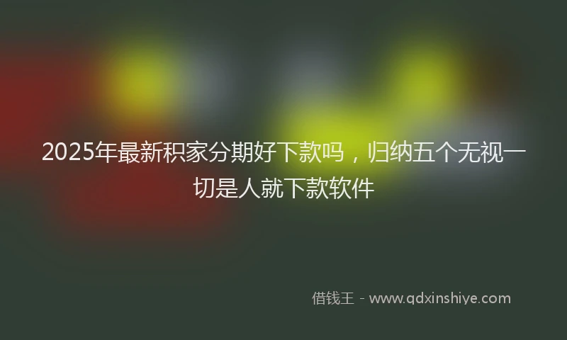 2025年最新积家分期好下款吗，归纳五个无视一切是人就下款软件