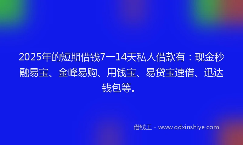 2025年的短期借钱7一14天私人借款有：现金秒融易宝、金峰易购、用钱宝、易贷宝速借、迅达钱包等。