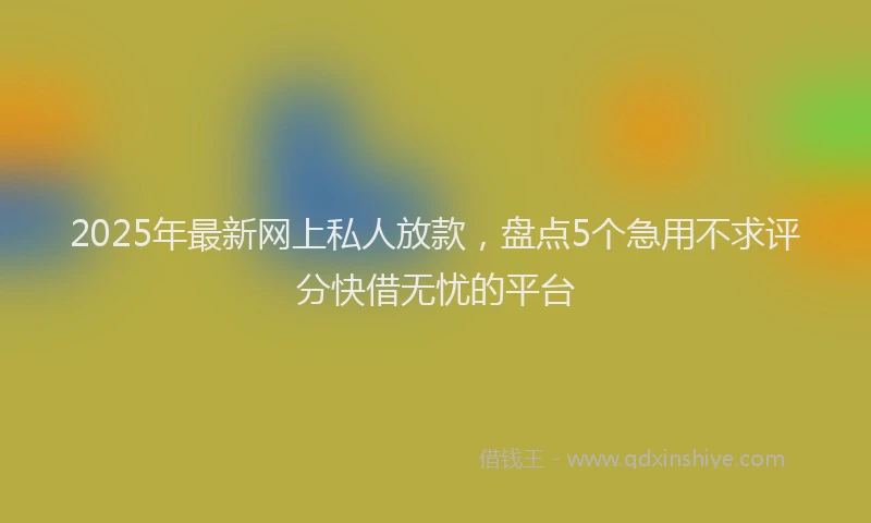 2025年最新网上私人放款，盘点5个急用不求评分快借无忧的平台
