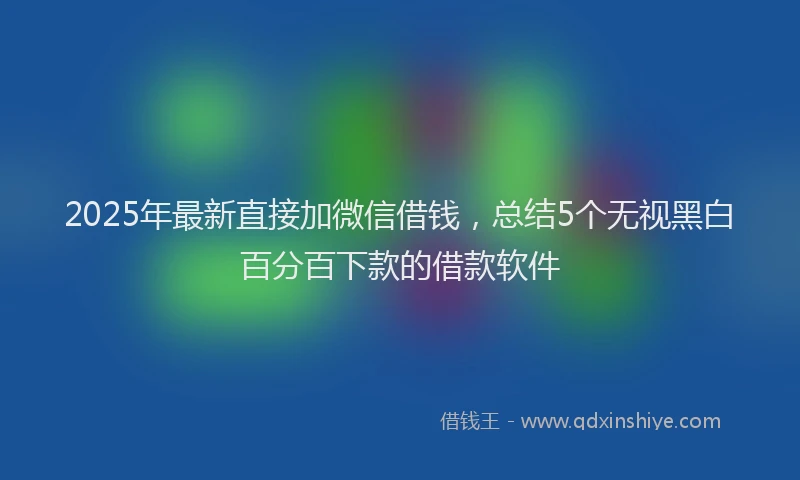 2025年最新直接加微信借钱，总结5个无视黑白百分百下款的借款软件