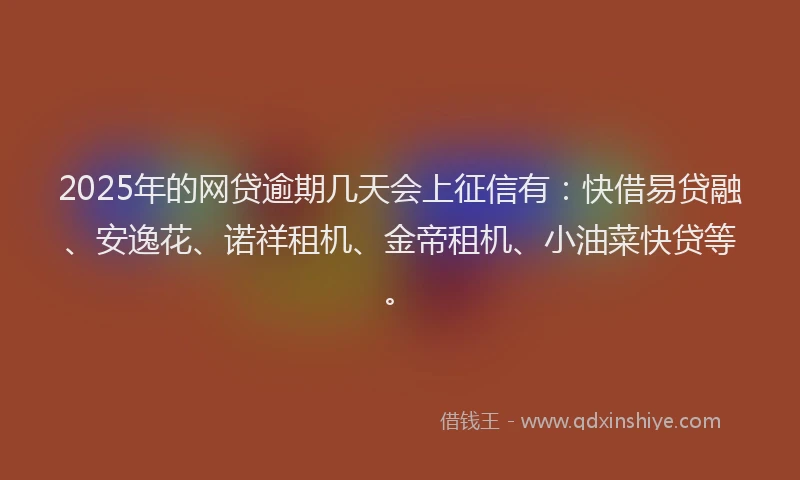 2025年的网贷逾期几天会上征信有：快借易贷融、安逸花、诺祥租机、金帝租机、小油菜快贷等。