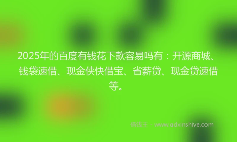 2025年的百度有钱花下款容易吗有：开源商城、钱袋速借、现金侠快借宝、省薪贷、现金贷速借等。