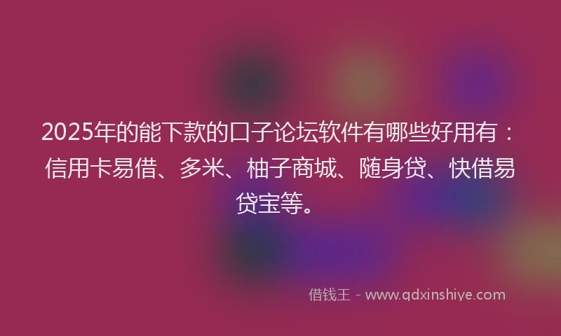 2025年的能下款的口子论坛软件有哪些好用有：信用卡易借、多米、柚子商城、随身贷、快借易贷宝等。