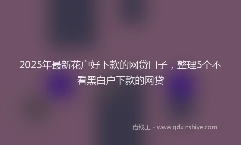 2025年最新花户好下款的网贷口子，整理5个不看黑白户下款的网贷