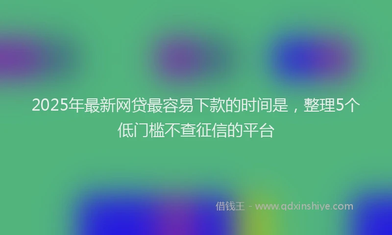 2025年最新网贷最容易下款的时间是，整理5个低门槛不查征信的平台