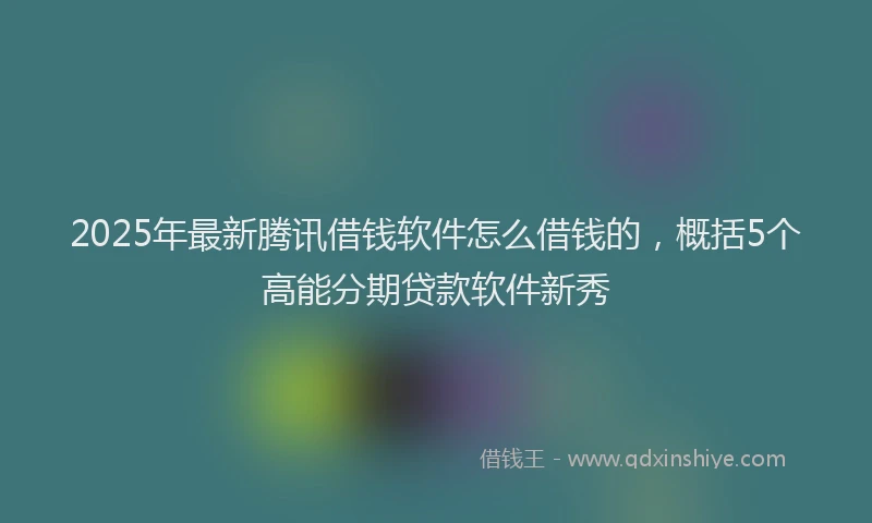 2025年最新腾讯借钱软件怎么借钱的，概括5个高能分期贷款软件新秀