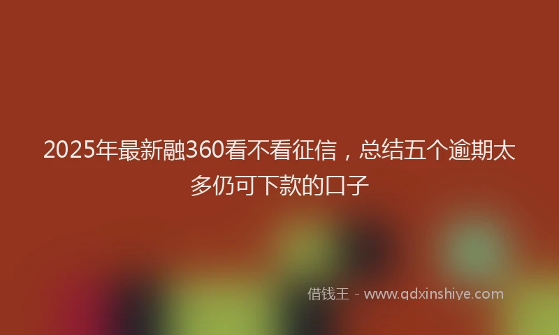 2025年最新融360看不看征信，总结五个逾期太多仍可下款的口子