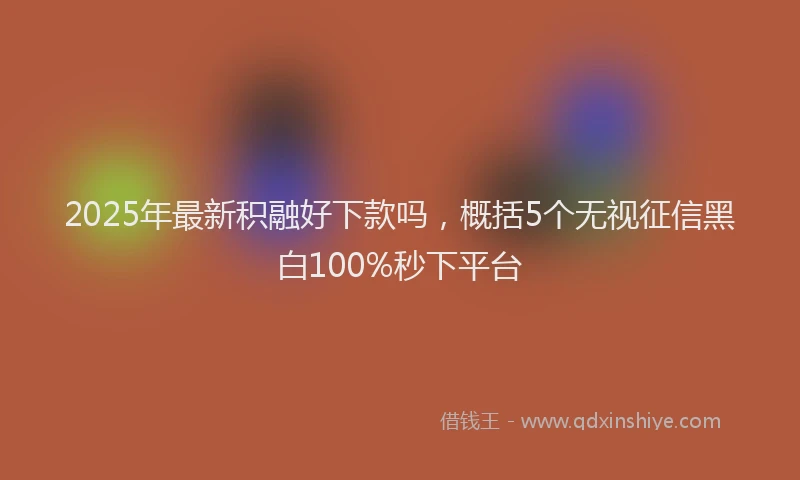 2025年最新积融好下款吗，概括5个无视征信黑白100%秒下平台