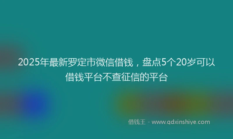 2025年最新罗定市微信借钱，盘点5个20岁可以借钱平台不查征信的平台