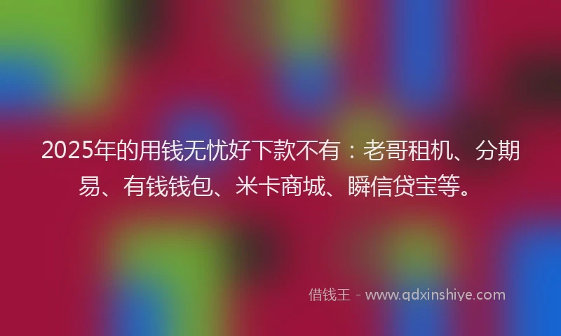 2025年的用钱无忧好下款不有：老哥租机、分期易、有钱钱包、米卡商城、瞬信贷宝等。