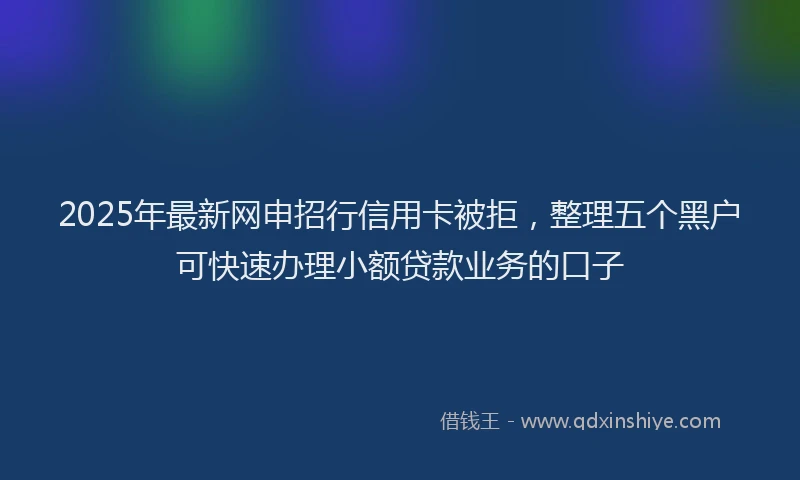 2025年最新网申招行信用卡被拒，整理五个黑户可快速办理小额贷款业务的口子