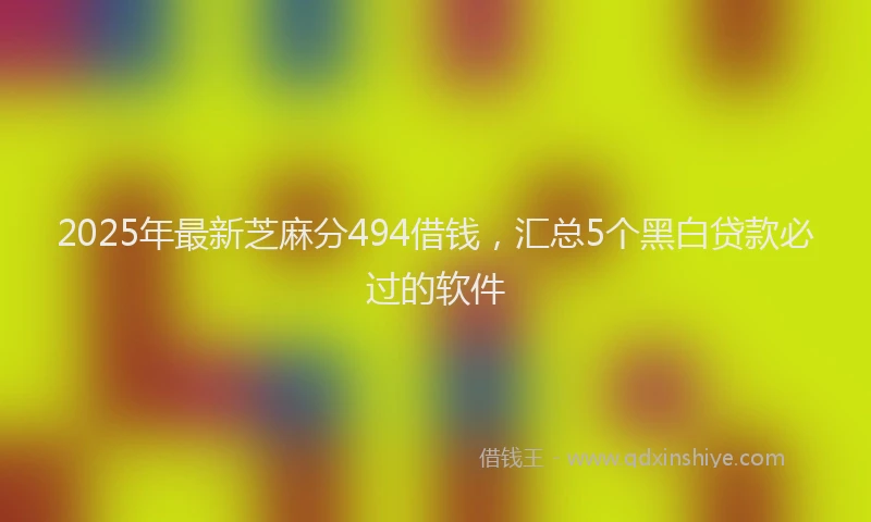 2025年最新芝麻分494借钱，汇总5个黑白贷款必过的软件