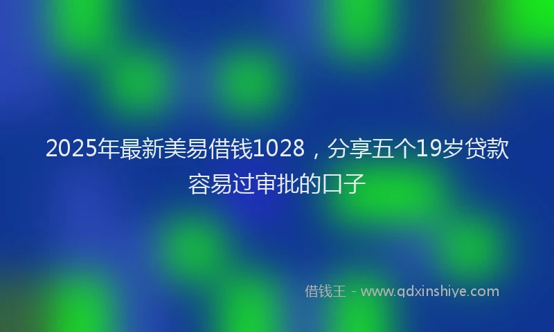 2025年最新美易借钱1028，分享五个19岁贷款容易过审批的口子