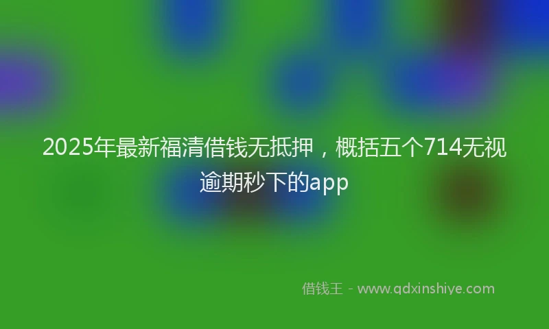 2025年最新福清借钱无抵押，概括五个714无视逾期秒下的app