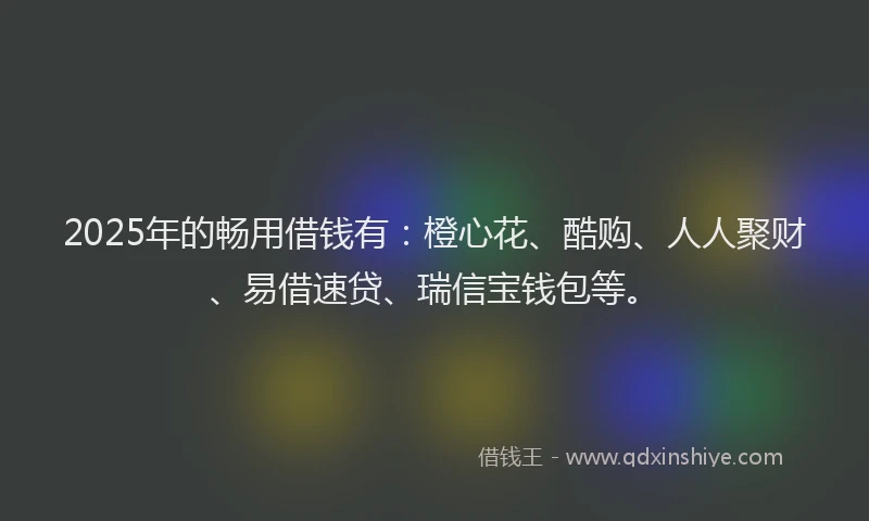 2025年的畅用借钱有：橙心花、酷购、人人聚财、易借速贷、瑞信宝钱包等。