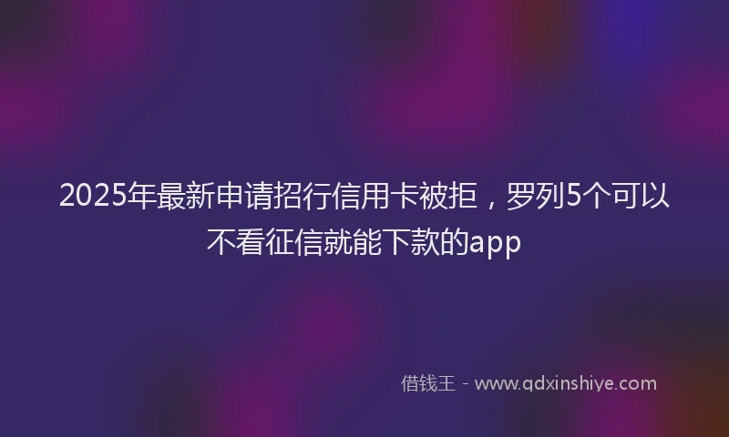 2025年最新申请招行信用卡被拒，罗列5个可以不看征信就能下款的app
