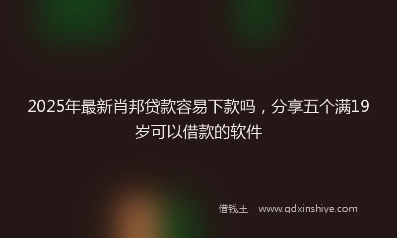 2025年最新肖邦贷款容易下款吗，分享五个满19岁可以借款的软件