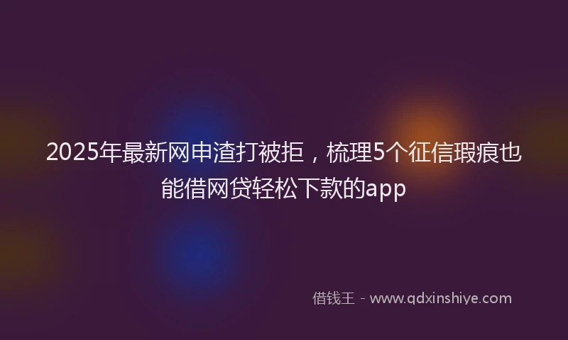 2025年最新网申渣打被拒，梳理5个征信瑕疵也能借网贷轻松下款的app