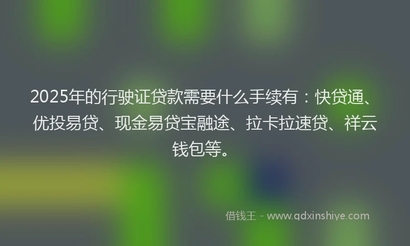 2025年的行驶证贷款需要什么手续有:快贷通、优投易贷、现金易贷宝融途、拉卡拉速贷、祥云钱包等。
