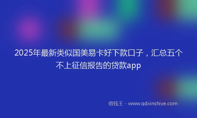 2025年最新类似国美易卡好下款口子，汇总五个不上征信报告的贷款app