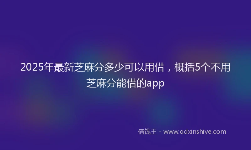 2025年最新芝麻分多少可以用借，概括5个不用芝麻分能借的app