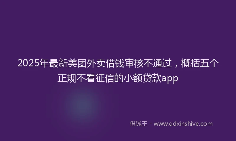 2025年最新美团外卖借钱审核不通过，概括五个正规不看征信的小额贷款app