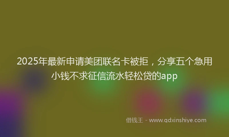 2025年最新申请美团联名卡被拒，分享五个急用小钱不求征信流水轻松贷的app