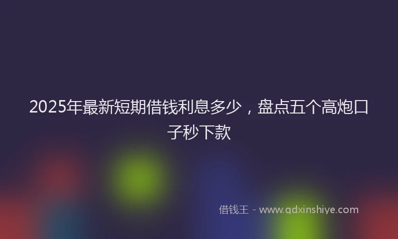 2025年最新短期借钱利息多少，盘点五个高炮口子秒下款