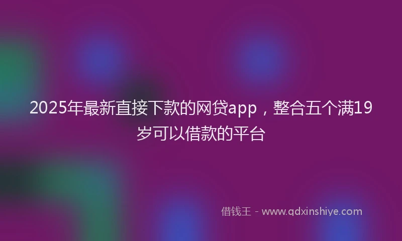 2025年最新直接下款的网贷app，整合五个满19岁可以借款的平台