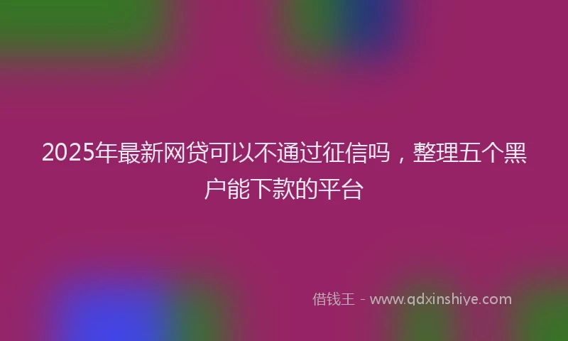 2025年最新网贷可以不通过征信吗，整理五个黑户能下款的平台