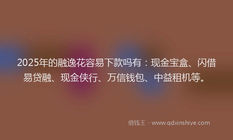2025年的融逸花容易下款吗有：现金宝盒、闪借易贷融、现金侠行、万信钱包、中益租机等。