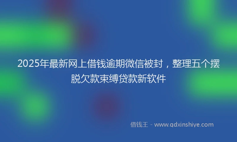2025年最新网上借钱逾期微信被封，整理五个摆脱欠款束缚贷款新软件