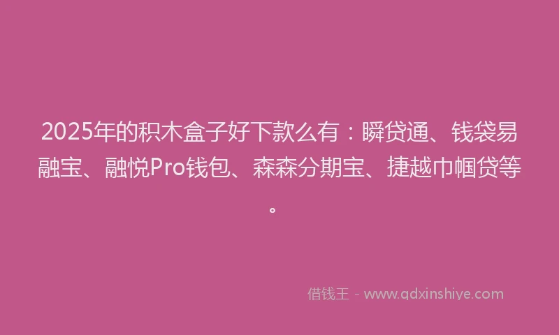 2025年的积木盒子好下款么有：瞬贷通、钱袋易融宝、融悦Pro钱包、森森分期宝、捷越巾帼贷等。