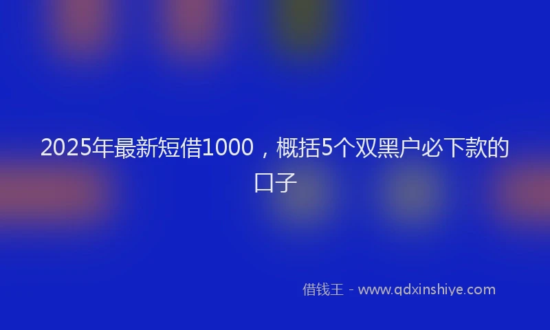2025年最新短借1000，概括5个双黑户必下款的口子