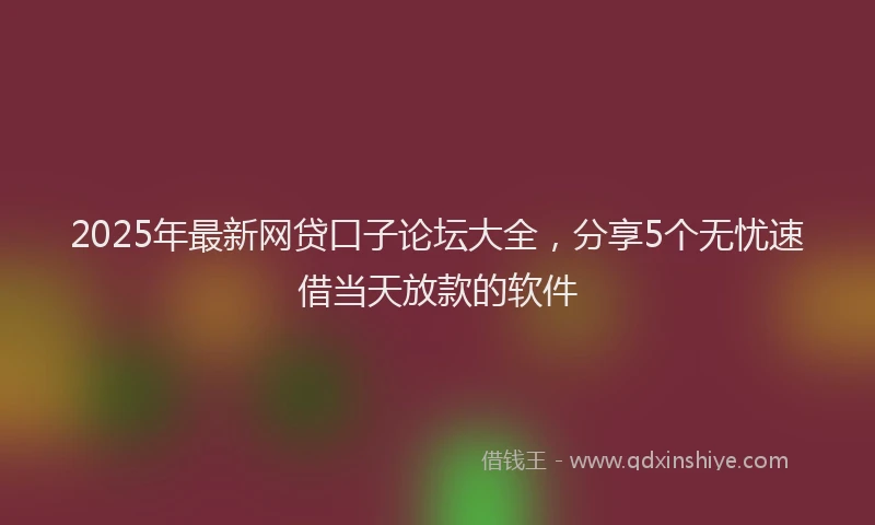 2025年最新网贷口子论坛大全，分享5个无忧速借当天放款的软件