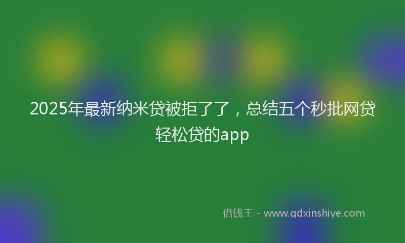 2025年最新纳米贷被拒了了，总结五个秒批网贷轻松贷的app