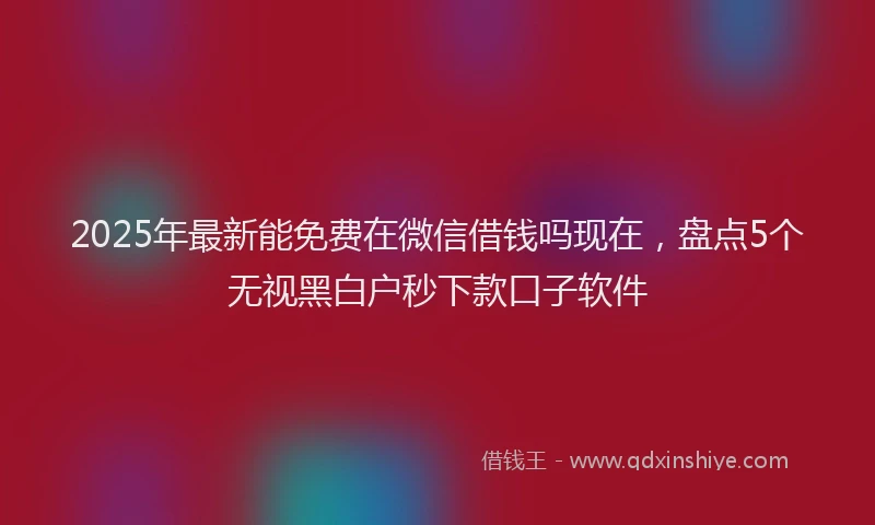 2025年最新能免费在微信借钱吗现在，盘点5个无视黑白户秒下款口子软件