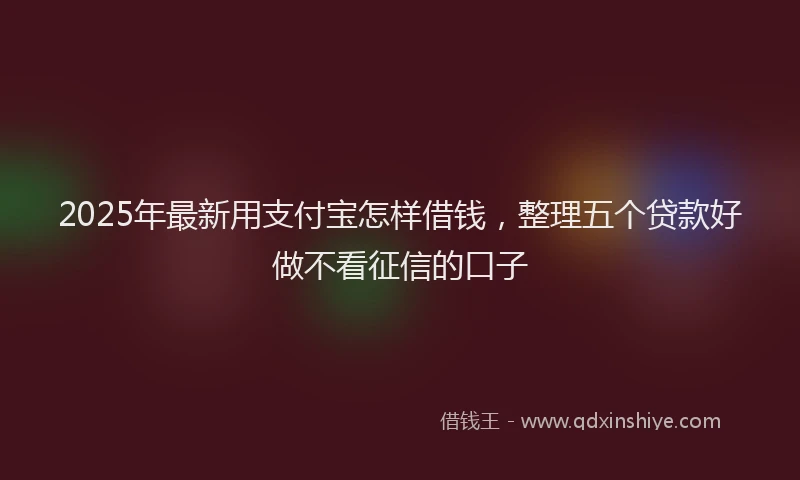 2025年最新用支付宝怎样借钱，整理五个贷款好做不看征信的口子