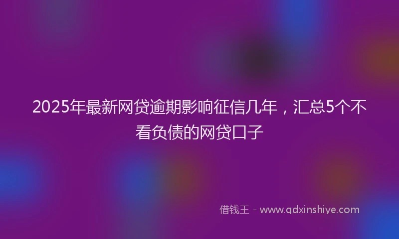 2025年最新网贷逾期影响征信几年，汇总5个不看负债的网贷口子