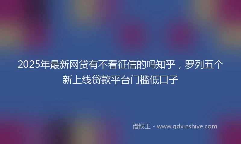 2025年最新网贷有不看征信的吗知乎，罗列五个新上线贷款平台门槛低口子