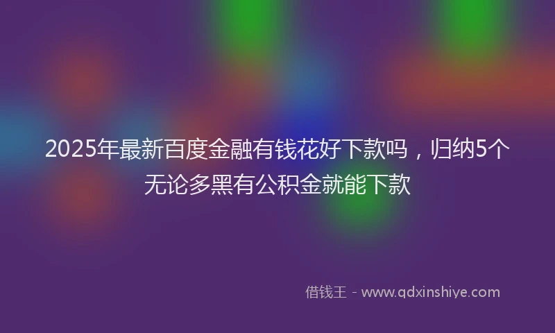 2025年最新百度金融有钱花好下款吗，归纳5个无论多黑有公积金就能下款