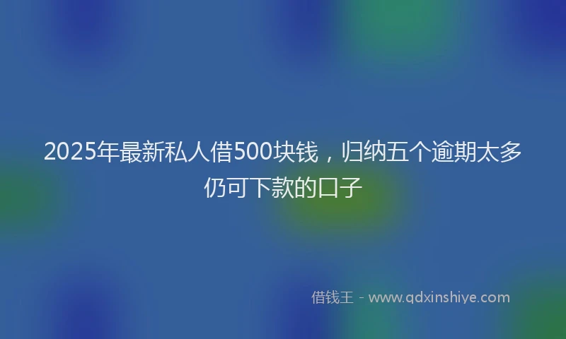 2025年最新私人借500块钱，归纳五个逾期太多仍可下款的口子