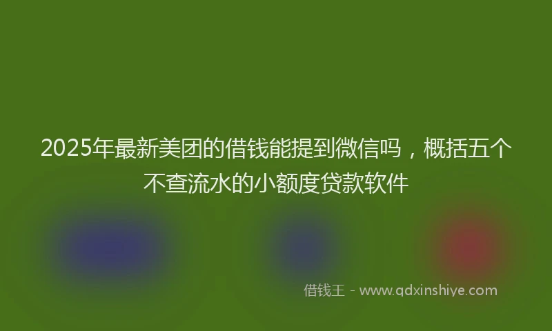 2025年最新美团的借钱能提到微信吗，概括五个不查流水的小额度贷款软件