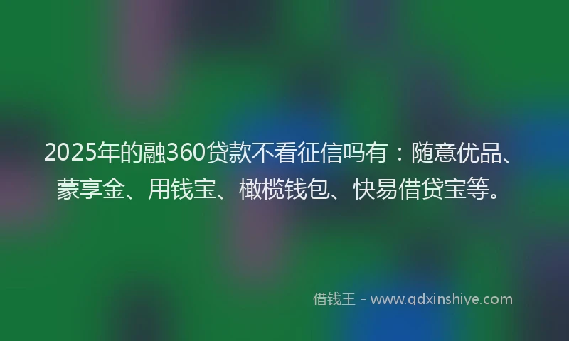 2025年的融360贷款不看征信吗有：随意优品、蒙享金、用钱宝、橄榄钱包、快易借贷宝等。