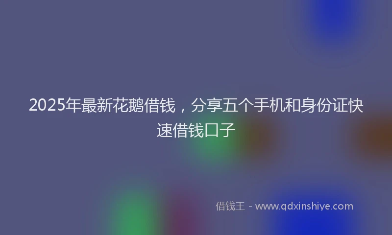 2025年最新花鹅借钱，分享五个手机和身份证快速借钱口子