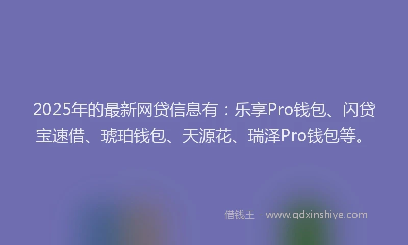 2025年的最新网贷信息有：乐享Pro钱包、闪贷宝速借、琥珀钱包、天源花、瑞泽Pro钱包等。