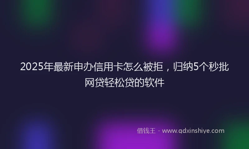 2025年最新申办信用卡怎么被拒，归纳5个秒批网贷轻松贷的软件
